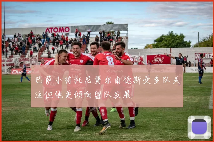 巴萨小将托尼费尔南德斯受多队关注但他更倾向留队发展