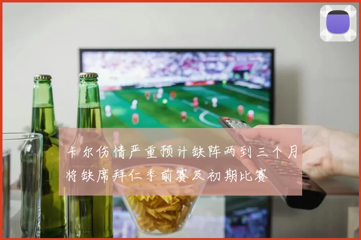 卡尔伤情严重预计缺阵两到三个月将缺席拜仁季前赛及初期比赛