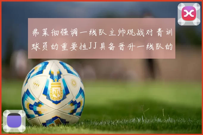 弗莱彻强调一线队主帅观战对青训球员的重要性JJ具备晋升一线队的能力