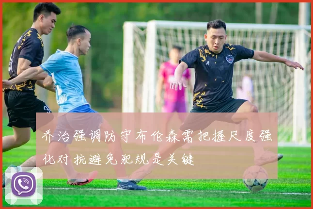乔治强调防守布伦森需把握尺度强化对抗避免犯规是关键