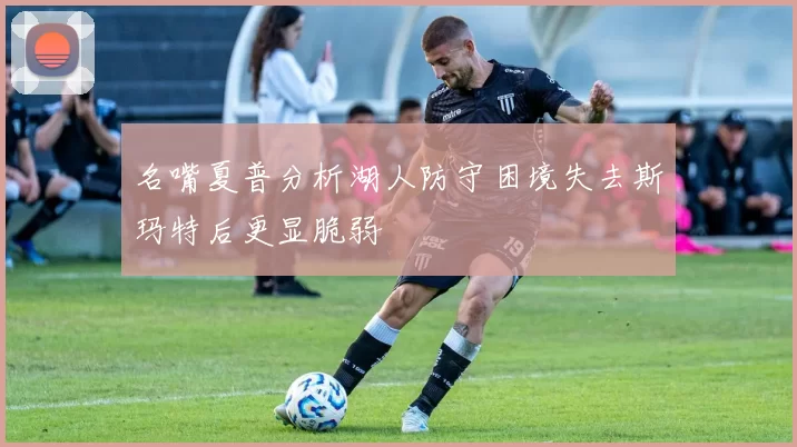 名嘴夏普分析湖人防守困境失去斯玛特后更显脆弱