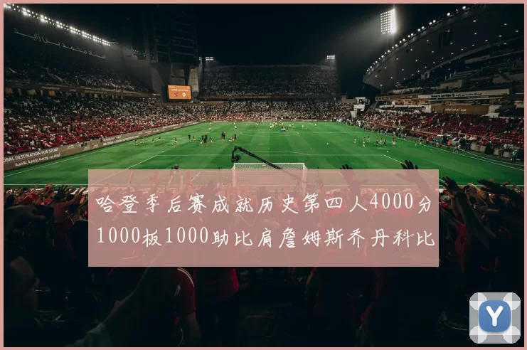 哈登季后赛成就历史第四人4000分1000板1000助比肩詹姆斯乔丹科比