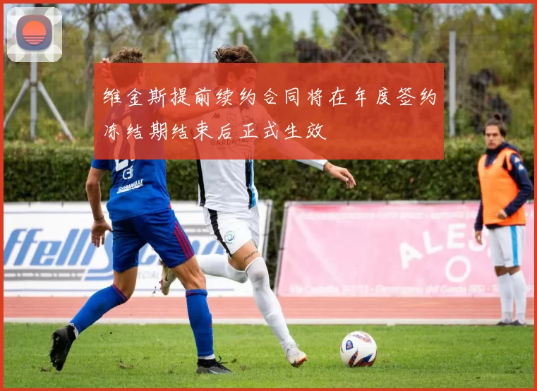 维金斯提前续约合同将在年度签约冻结期结束后正式生效