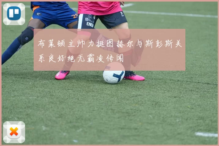 布莱顿主帅力挺图赫尔与斯彭斯关系良好绝无霸凌传闻