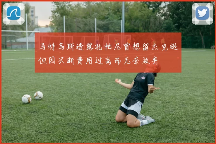 马特乌斯透露孔帕尼曾想留杰克逊但因买断费用过高而无奈放弃